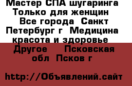 Мастер СПА-шугаринга. Только для женщин - Все города, Санкт-Петербург г. Медицина, красота и здоровье » Другое   . Псковская обл.,Псков г.